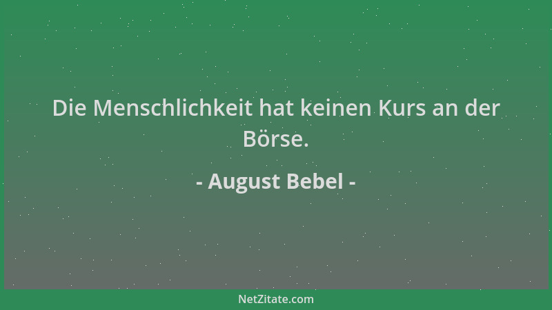 August Bebel - Die Menschlichkeit hat keinen Kurs an der Börse....