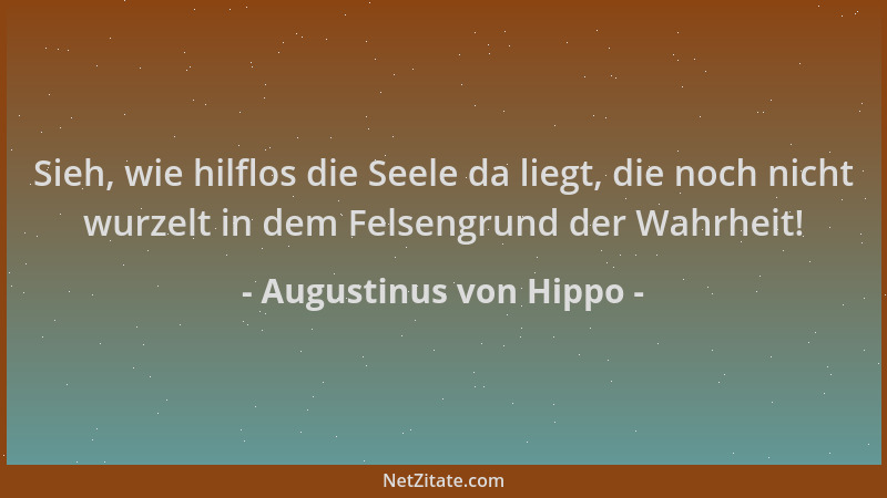 Augustinus von Hippo - Sieh, wie hilflos die Seele da liegt, die noch nicht wurzelt in dem Felsengrund der Wahrheit!...