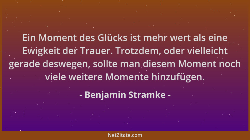 Benjamin Stramke - Ein Moment des Glücks ist mehr wert als eine Ewigkeit der Trauer. Trotzdem, oder vielleicht gerade deswe...