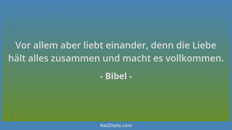 Bibel - Vor allem aber liebt einander, denn die Liebe hält alles zusammen und macht es vollkommen....