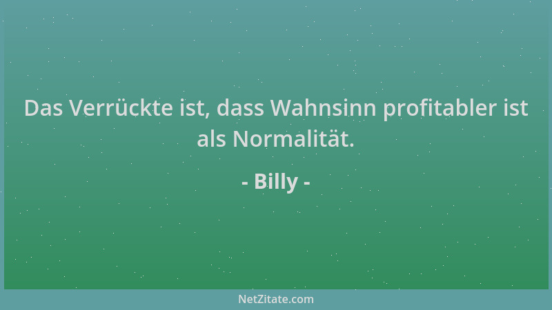 Billy - Das Verrückte ist, dass Wahnsinn profitabler ist als Normalität....