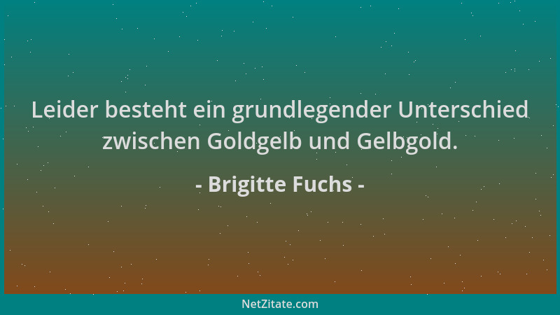 Brigitte Fuchs - Leider besteht ein grundlegender Unterschied zwischen Goldgelb und Gelbgold....