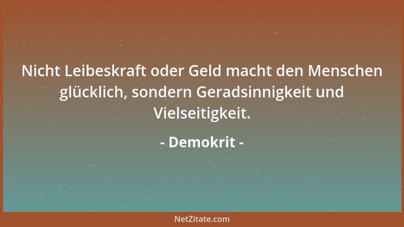 Demokrit - Nicht Leibeskraft oder Geld macht den Menschen glücklich, sondern Geradsinnigkeit und Vielseitigkeit....