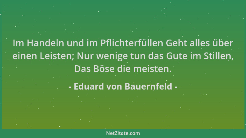 Eduard von Bauernfeld - Im Handeln und im Pflichterfüllen Geht alles über einen Leisten; Nur wenige tun das Gute im Stillen...