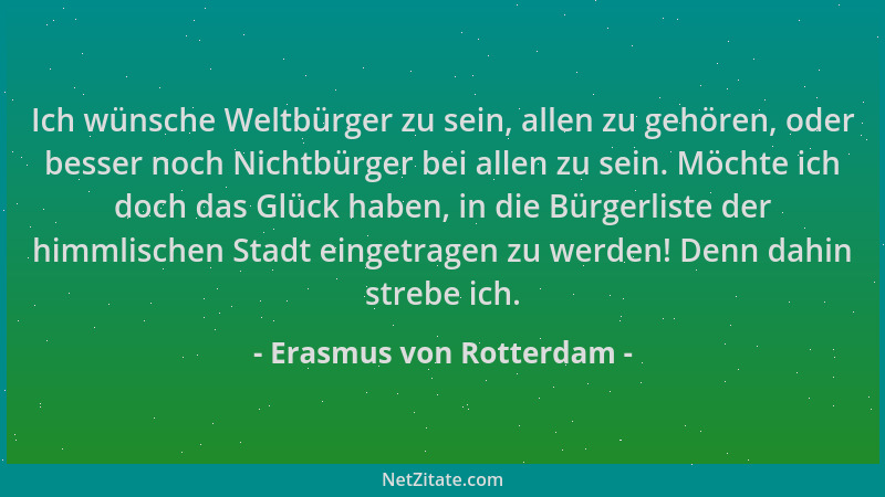 Erasmus von Rotterdam - Ich wünsche Weltbürger zu sein, allen zu gehören, oder besser noch Nichtbürger bei allen zu sein. M...