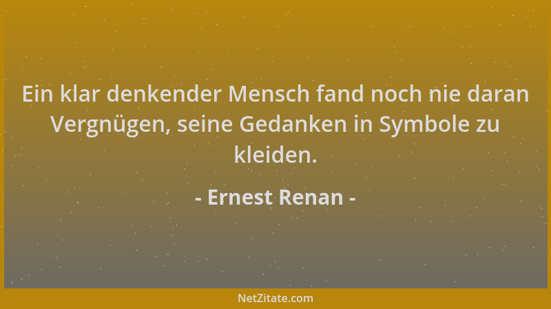 Ernest Renan - Ein klar denkender Mensch fand noch nie daran Vergnügen, seine Gedanken in Symbole zu kleiden....