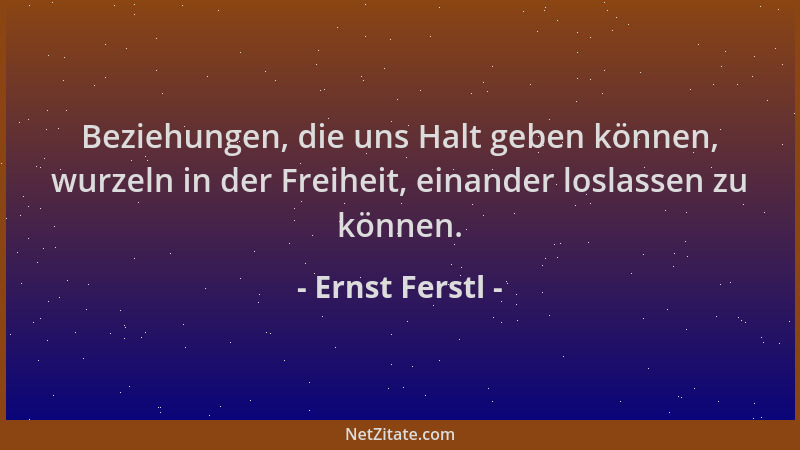 Ernst Ferstl - Beziehungen, die uns Halt geben können, wurzeln in der Freiheit, einander loslassen zu können....