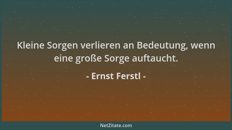 Ernst Ferstl - Kleine Sorgen verlieren an Bedeutung, wenn eine große Sorge auftaucht....