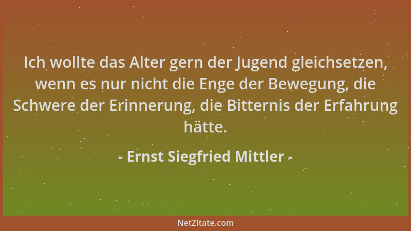 Ernst Siegfried Mittler - Ich wollte das Alter gern der Jugend gleichsetzen, wenn es nur nicht die Enge der Bewegung, die S...