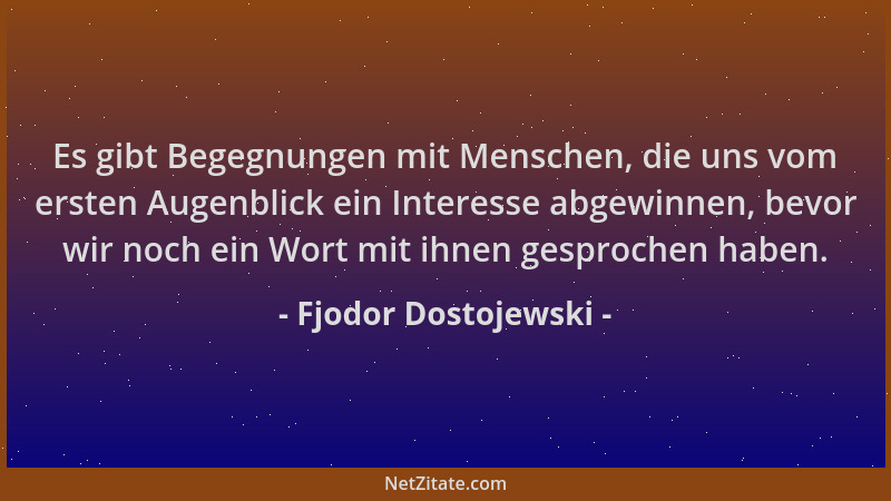 Fjodor Dostojewski - Es gibt Begegnungen mit Menschen, die uns vom ersten Augenblick ein Interesse abgewinnen, bevor wir no...