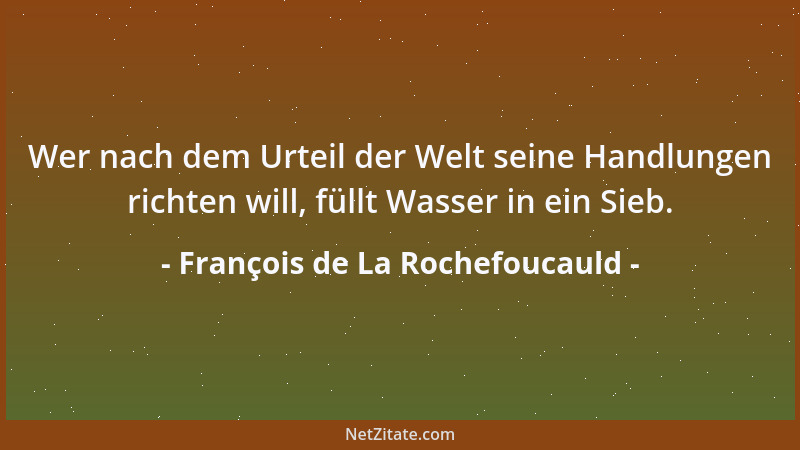 François de La Rochefoucauld - Wer nach dem Urteil der Welt seine Handlungen richten will, füllt Wasser in ein Sieb....