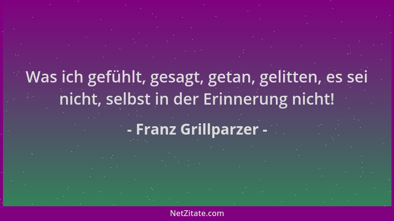 Franz Grillparzer - Was ich gefühlt, gesagt, getan, gelitten, es sei nicht, selbst in der Erinnerung nicht!...