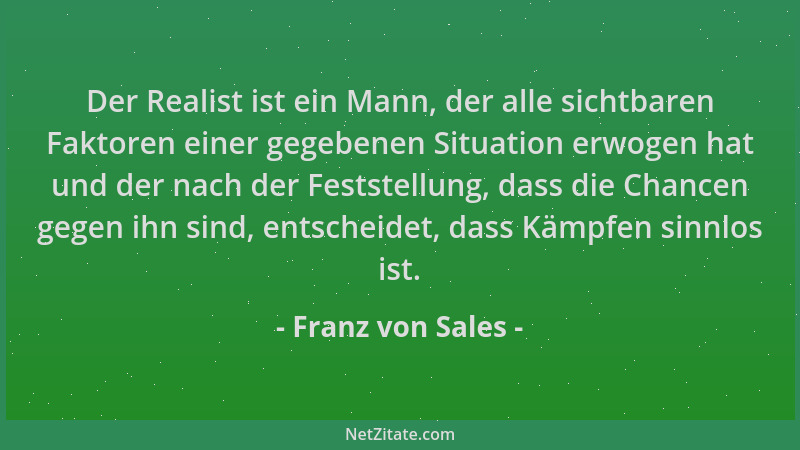 Franz von Sales - Der Realist ist ein Mann, der alle sichtbaren Faktoren einer gegebenen Situation erwogen hat und der nach...