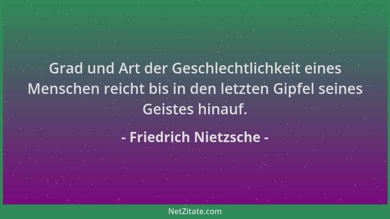 Friedrich Nietzsche - Grad und Art der Geschlechtlichkeit eines Menschen reicht bis in den letzten Gipfel seines Geistes hi...