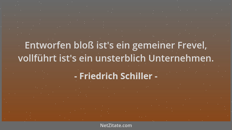 Friedrich Schiller - Entworfen bloß ist 's ein gemeiner Frevel, vollführt ist 's ein unsterblich Unternehmen....