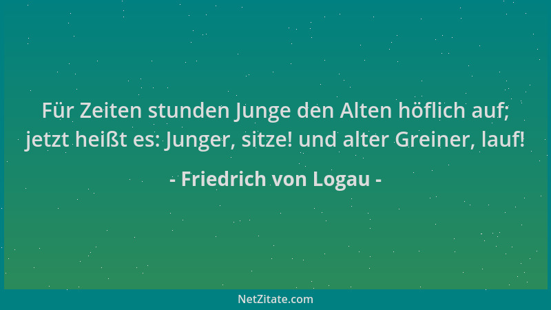 Friedrich von Logau - Für Zeiten stunden Junge den Alten höflich auf; jetzt heißt es: Junger, sitze! und alter Greiner, lau...