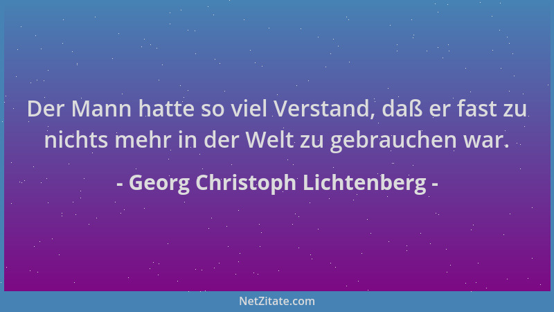 Georg Christoph Lichtenberg - Der Mann hatte so viel Verstand, daß er fast zu nichts mehr in der Welt zu gebrauchen war....