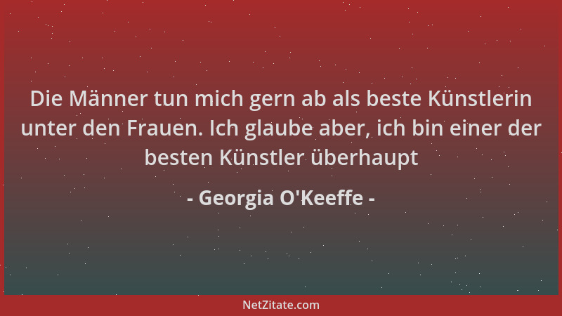 Georgia O'Keeffe - Die Männer tun mich gern ab als beste Künstlerin unter den Frauen. Ich glaube aber, ich bin einer de...
