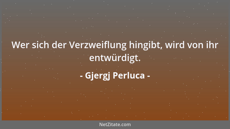 Gjergj Perluca - Wer sich der Verzweiflung hingibt, wird von ihr entwürdigt....