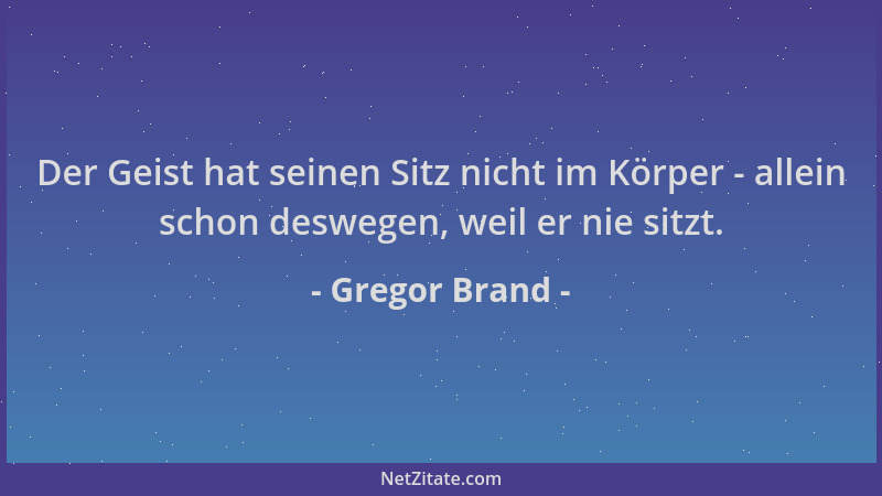 Gregor Brand - Der Geist hat seinen Sitz nicht im Körper - allein schon deswegen, weil er nie sitzt....