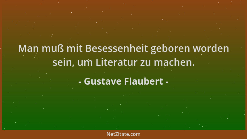 Gustave Flaubert - Man muß mit Besessenheit geboren worden sein, um Literatur zu machen....