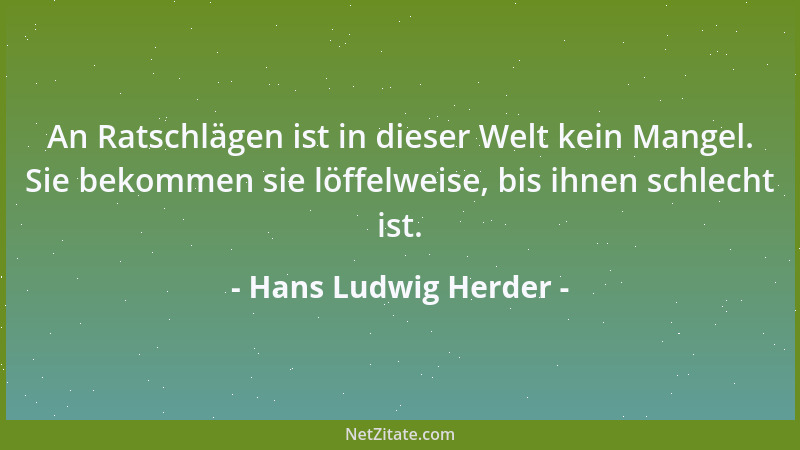 Hans Ludwig Herder - An Ratschlägen ist in dieser Welt kein Mangel. Sie bekommen sie löffelweise, bis ihnen schlecht ist....