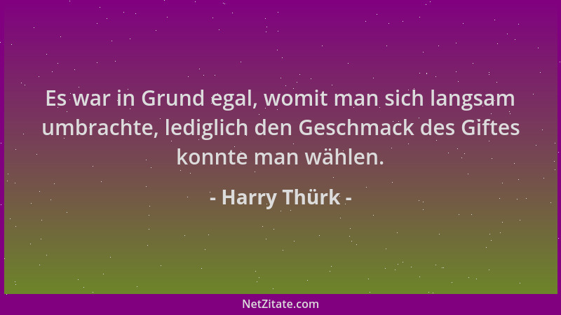 Harry Thürk - Es war in Grund egal, womit man sich langsam umbrachte, lediglich den Geschmack des Giftes konnte man wählen....