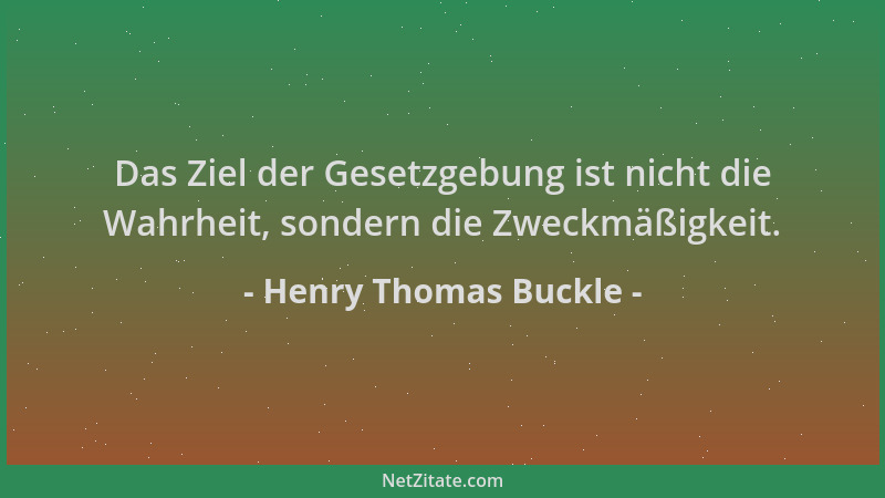 Henry Thomas Buckle - Das Ziel der Gesetzgebung ist nicht die Wahrheit, sondern die Zweckmäßigkeit....