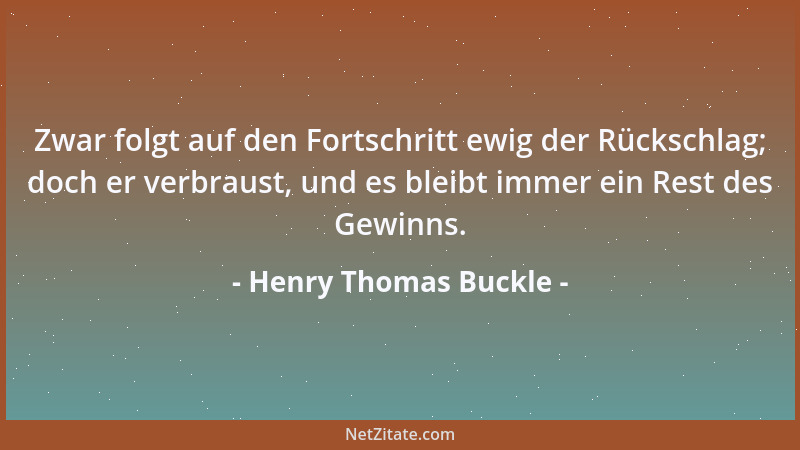 Henry Thomas Buckle - Zwar folgt auf den Fortschritt ewig der Rückschlag; doch er verbraust, und es bleibt immer ein Rest d...