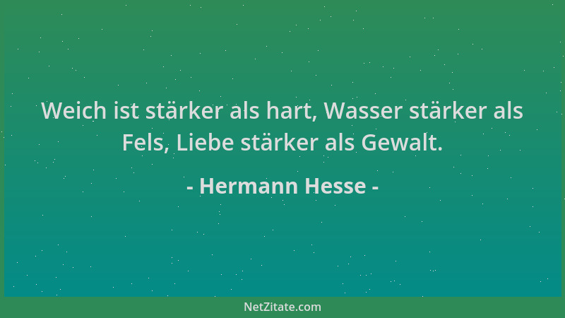 Hermann Hesse - Weich ist stärker als hart, Wasser stärker als Fels, Liebe stärker als Gewalt....