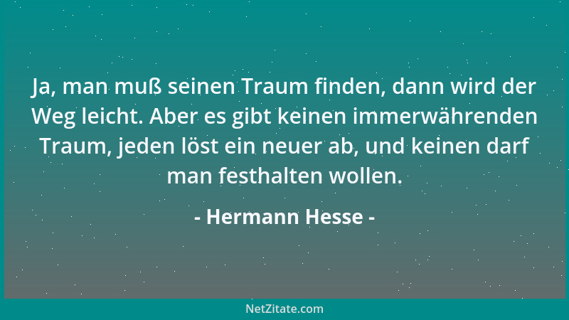 Hermann Hesse - Ja, man muß seinen Traum finden, dann wird der Weg leicht. Aber es gibt keinen immerwährenden Traum, jeden...