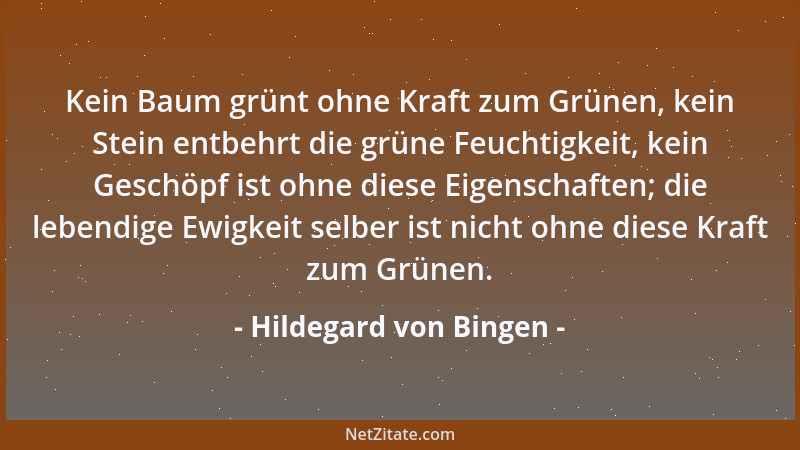 Hildegard von Bingen - Kein Baum grünt ohne Kraft zum Grünen, kein Stein entbehrt die grüne Feuchtigkeit, kein Geschöpf ist...