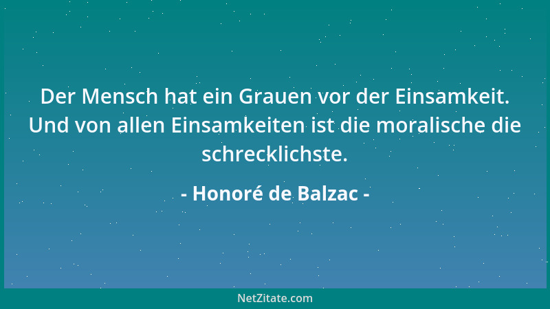 Honoré de Balzac - Der Mensch hat ein Grauen vor der Einsamkeit. Und von allen Einsamkeiten ist die moralische die schreckl...