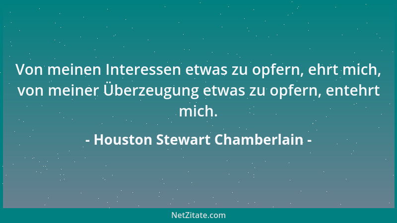 Houston Stewart Chamberlain - Von meinen Interessen etwas zu opfern, ehrt mich, von meiner Überzeugung etwas zu opfern, ent...
