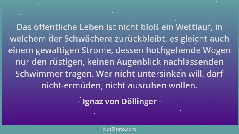 Ignaz von Döllinger - Das öffentliche Leben ist nicht bloß ein Wettlauf, in welchem der Schwächere zurückbleibt, es gleicht...