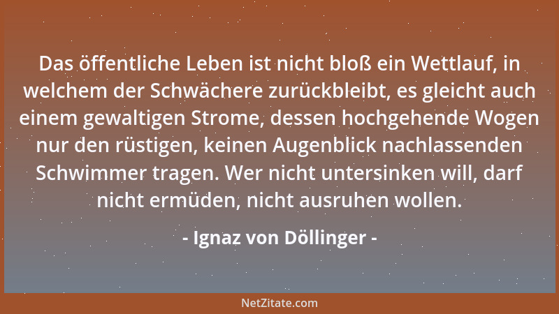 Ignaz von Döllinger - Das öffentliche Leben ist nicht bloß ein Wettlauf, in welchem der Schwächere zurückbleibt, es gleicht...