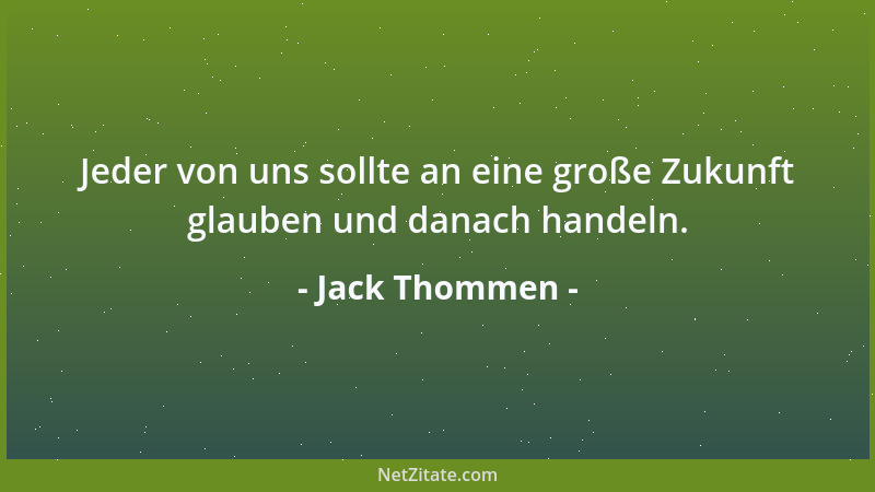 Jack Thommen - Jeder von uns sollte an eine große Zukunft glauben und danach handeln....