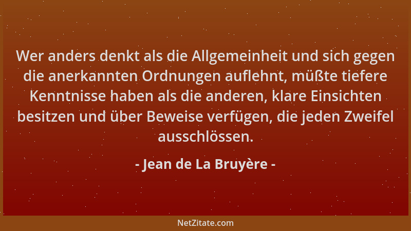 Jean de La Bruyère - Wer anders denkt als die Allgemeinheit und sich gegen die anerkannten Ordnungen auflehnt, müßte tiefer...
