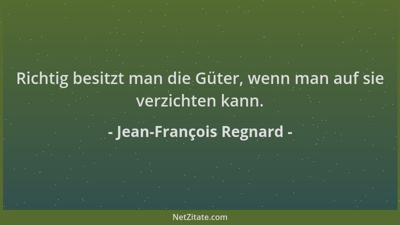 Jean-François Regnard - Richtig besitzt man die Güter, wenn man auf sie verzichten kann....