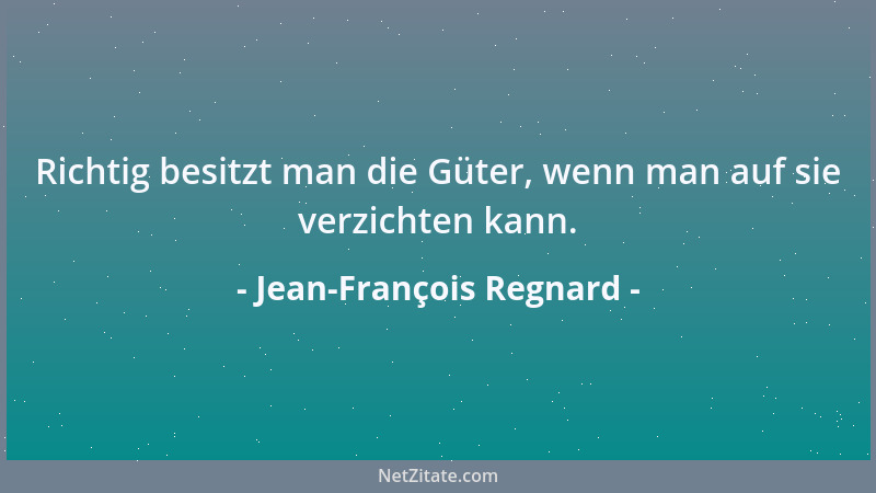 Jean-François Regnard - Richtig besitzt man die Güter, wenn man auf sie verzichten kann....