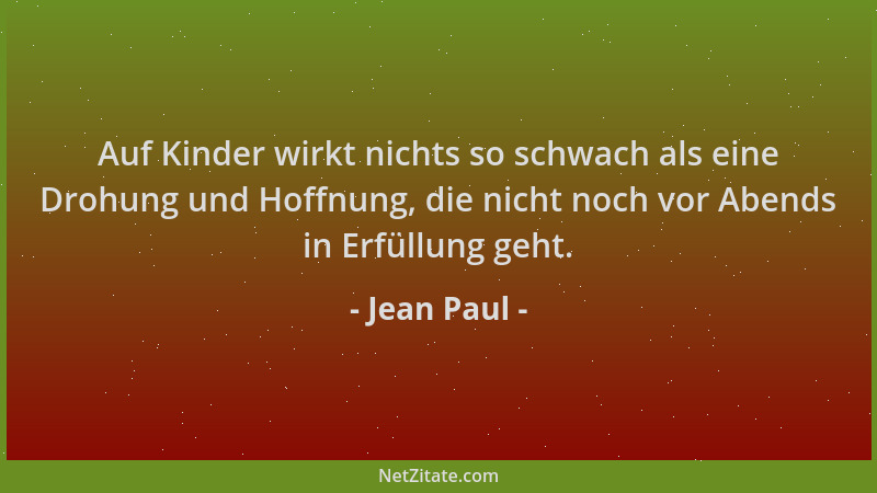 Jean Paul - Auf Kinder wirkt nichts so schwach als eine Drohung und Hoffnung, die nicht noch vor Abends in Erfüllung geht....