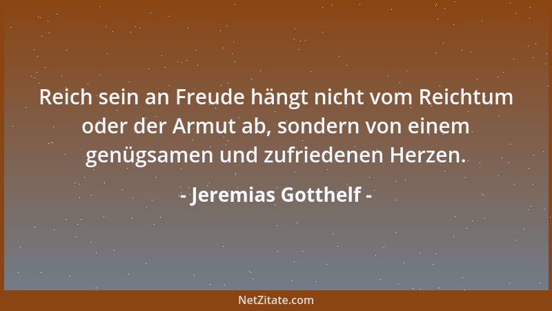 Jeremias Gotthelf - Reich sein an Freude hängt nicht vom Reichtum oder der Armut ab, sondern von einem genügsamen und zufri...