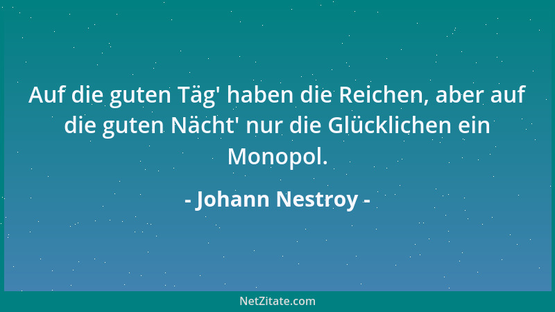 Johann Nestroy - Auf die guten Täg ' haben die Reichen, aber auf die guten Nächt ' nur die Glücklichen ein Monopol....