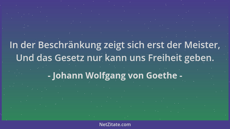 Johann Wolfgang von Goethe - In der Beschränkung zeigt sich erst der Meister, Und das Gesetz nur kann uns Freiheit geben....