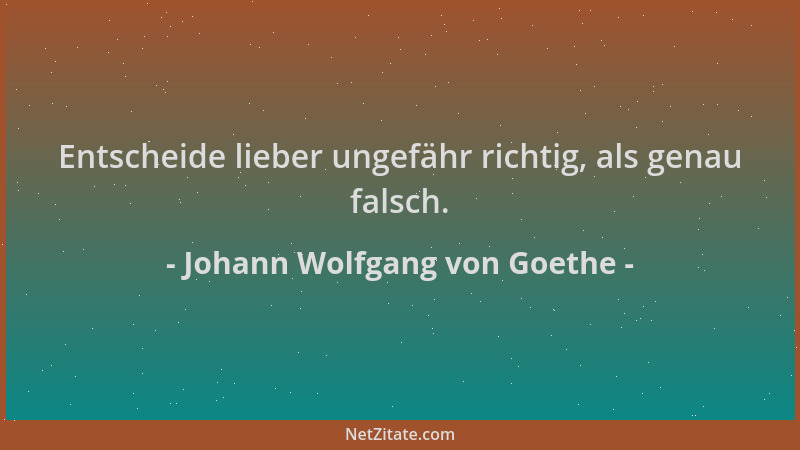 Johann Wolfgang von Goethe - Entscheide lieber ungefähr richtig, als genau falsch....