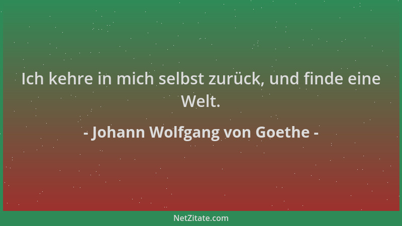 Johann Wolfgang von Goethe - Ich kehre in mich selbst zurück, und finde eine Welt....