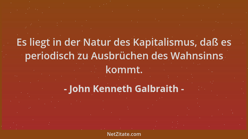 John Kenneth Galbraith - Es liegt in der Natur des Kapitalismus, daß es periodisch zu Ausbrüchen des Wahnsinns kommt....