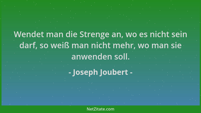 Joseph Joubert - Wendet man die Strenge an, wo es nicht sein darf, so weiß man nicht mehr, wo man sie anwenden soll....