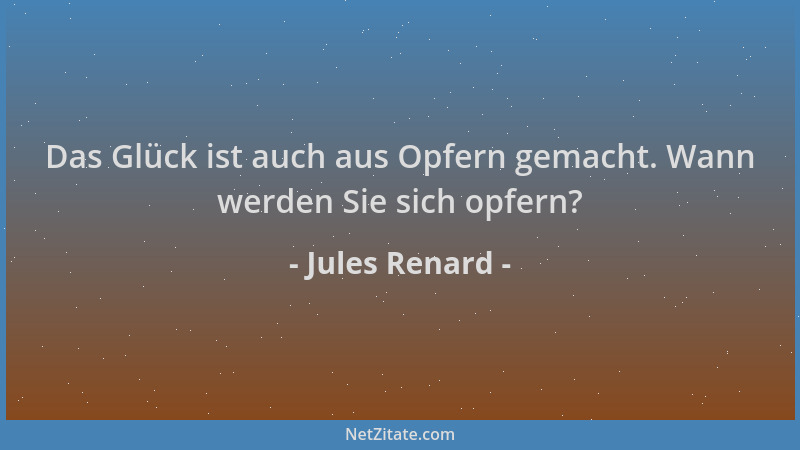 Jules Renard - Das Glück ist auch aus Opfern gemacht. Wann werden Sie sich opfern?...