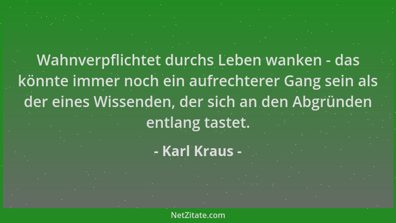 Karl Kraus - Wahnverpflichtet durchs Leben wanken - das könnte immer noch ein aufrechterer Gang sein als der eines Wissende...